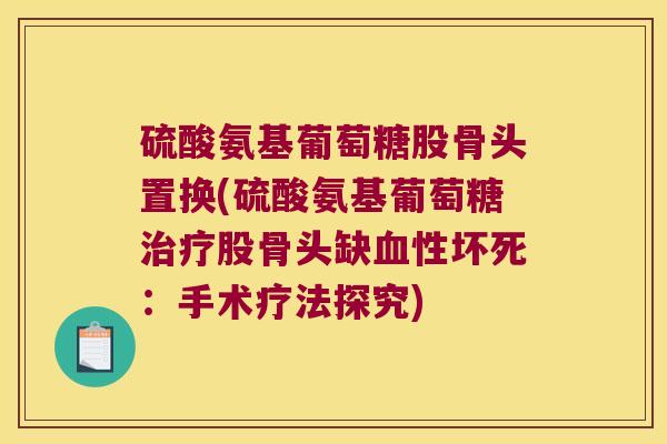 硫酸氨基葡萄糖股骨头置换(硫酸氨基葡萄糖治疗股骨头缺血性坏死:手术疗法探究)