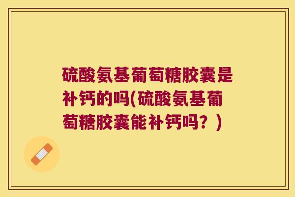 硫酸氨基葡萄糖胶囊是补钙的吗(硫酸氨基葡萄糖胶囊能补钙吗?)