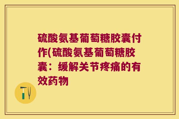 硫酸氨基葡萄糖胶囊付作(硫酸氨基葡萄糖胶囊:缓解关节疼痛的有效药物