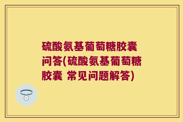 硫酸氨基葡萄糖胶囊 问答(硫酸氨基葡萄糖胶囊 常见问题解答)