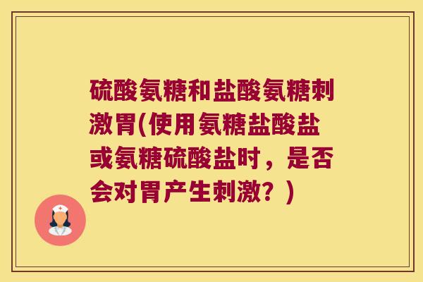 硫酸氨糖和盐酸氨糖刺激胃(使用氨糖盐酸盐或氨糖硫酸盐时，是否会对胃产生刺激？)