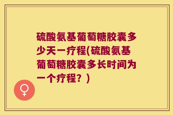 硫酸氨基葡萄糖胶囊多少天一疗程(硫酸氨基葡萄糖胶囊多长时间为一个疗程?)