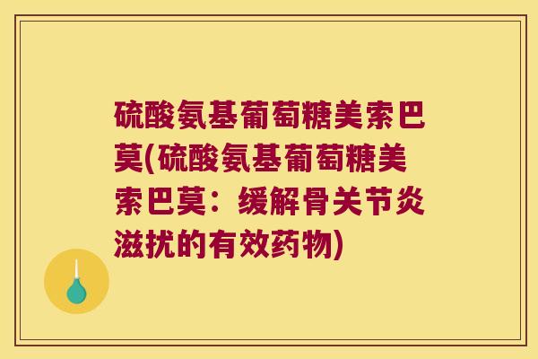 硫酸氨基葡萄糖美索巴莫(硫酸氨基葡萄糖美索巴莫:缓解骨关节炎滋扰的有效药物)