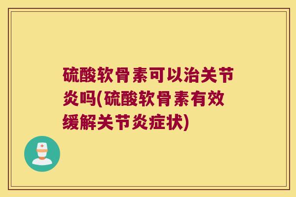 硫酸软骨素可以治关节炎吗(硫酸软骨素有效缓解关节炎症状)