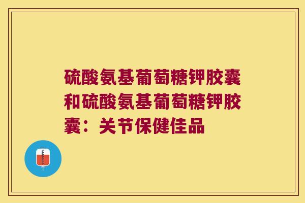 硫酸氨基葡萄糖钾胶囊和硫酸氨基葡萄糖钾胶囊:关节保健佳品