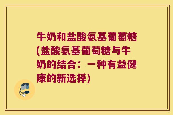 牛奶和盐酸氨基葡萄糖(盐酸氨基葡萄糖与牛奶的结合:一种有益健康的新选择)