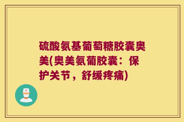 硫酸氨基葡萄糖胶囊奥美(奥美氨葡胶囊:保护关节,舒缓疼痛)
