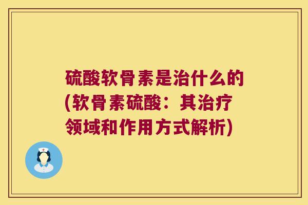 硫酸软骨素是治什么的(软骨素硫酸:其治疗领域和作用方式解析)