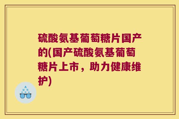 硫酸氨基葡萄糖片国产的(国产硫酸氨基葡萄糖片上市,助力健康维护)