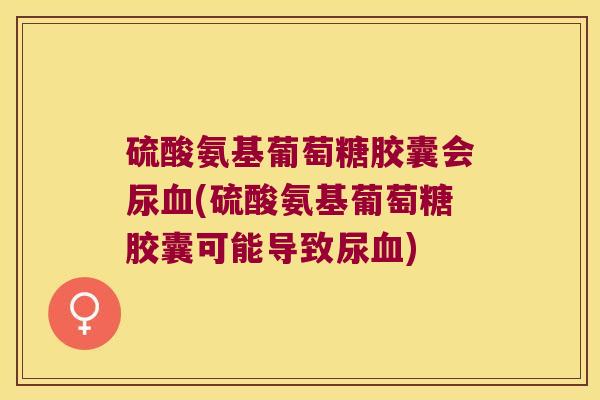 硫酸氨基葡萄糖胶囊会尿(硫酸氨基葡萄糖胶囊可能导致尿) 硫酸氨基葡萄糖胶囊会尿(硫酸氨基葡萄糖胶囊可能导致尿)
