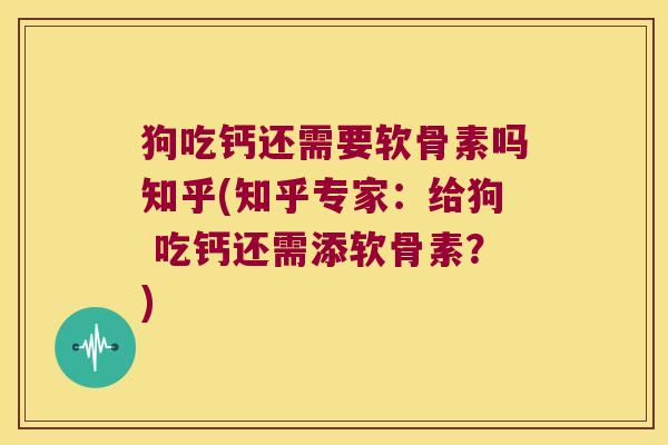 狗吃钙还需要软骨素吗知乎(知乎专家:给狗 吃钙还需添软骨素?)