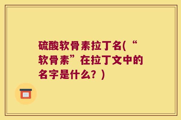 硫酸软骨素拉丁名(“软骨素”在拉丁文中的名字是什么?)