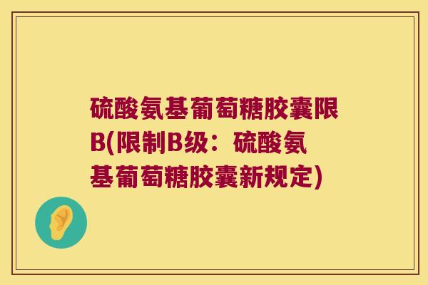 硫酸氨基葡萄糖胶囊限B(限制B级:硫酸氨基葡萄糖胶囊新规定)