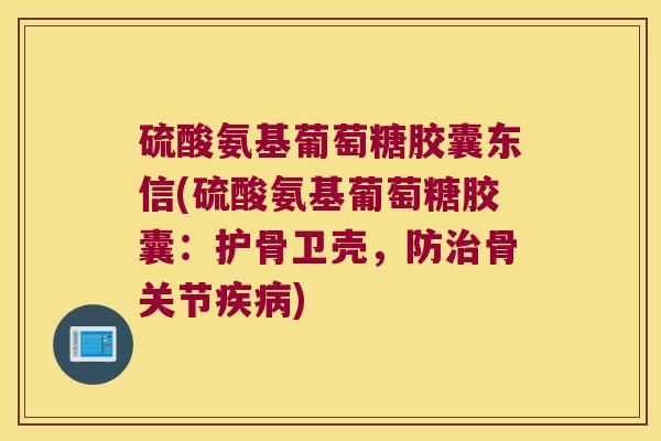 硫酸氨基葡萄糖胶囊东信(硫酸氨基葡萄糖胶囊:护骨卫壳,防治骨关节疾病)