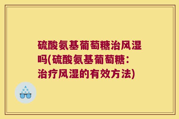 硫酸氨基葡萄糖治风湿吗(硫酸氨基葡萄糖:治疗风湿的有效方法)