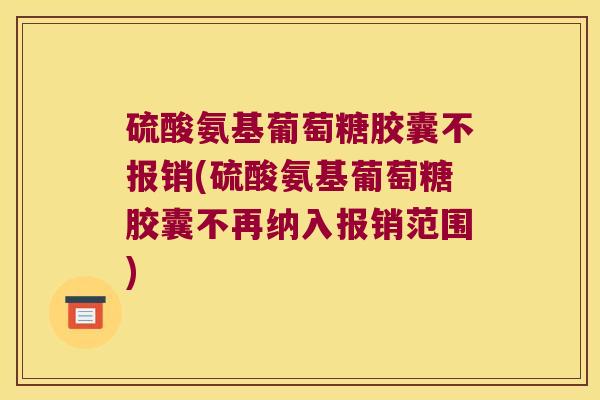 硫酸氨基葡萄糖胶囊不报销(硫酸氨基葡萄糖胶囊不再纳入报销范围) 硫酸氨基葡萄糖胶囊不报销(硫酸氨基葡萄糖胶囊不再纳入报销范围)