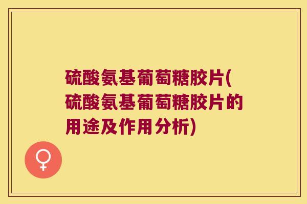 硫酸氨基葡萄糖胶片(硫酸氨基葡萄糖胶片的用途及作用分析)