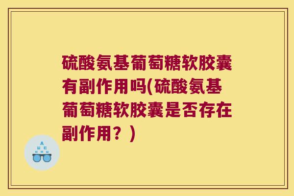 硫酸氨基葡萄糖软胶囊有副作用吗(硫酸氨基葡萄糖软胶囊是否存在副作用?)