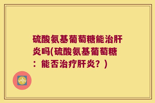 硫酸氨基葡萄糖能治肝炎吗(硫酸氨基葡萄糖:能否治疗肝炎?)