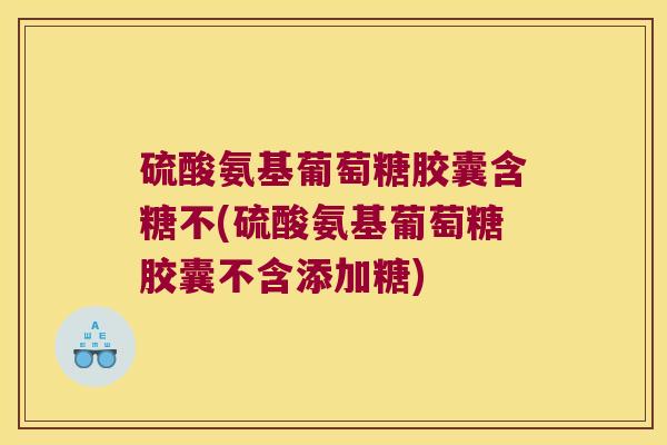 硫酸氨基葡萄糖胶囊含糖不(硫酸氨基葡萄糖胶囊不含添加糖)