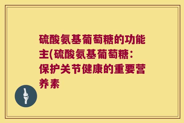 硫酸氨基葡萄糖的功能主(硫酸氨基葡萄糖:保护关节健康的重要营养素