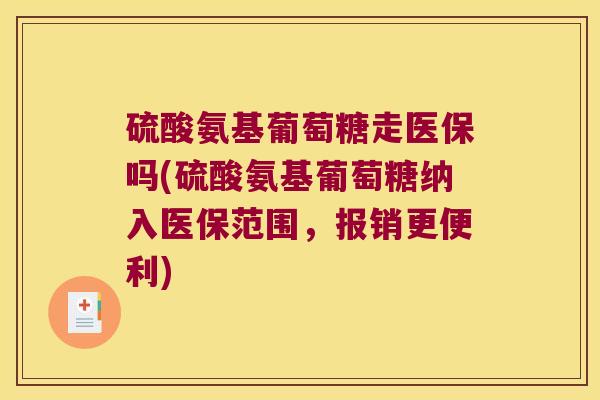 硫酸氨基葡萄糖走医保吗(硫酸氨基葡萄糖纳入医保范围,报销更便利)