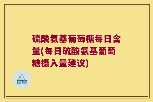 硫酸氨基葡萄糖每日含量(每日硫酸氨基葡萄糖摄入量建议)