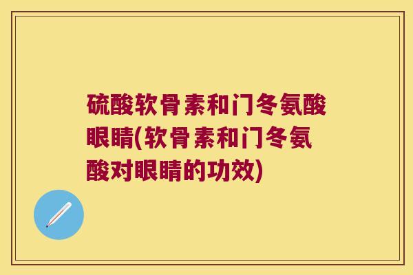 硫酸软骨素和门冬氨酸眼睛(软骨素和门冬氨酸对眼睛的功效)