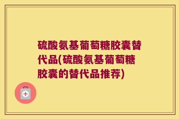 硫酸氨基葡萄糖胶囊替代品(硫酸氨基葡萄糖胶囊的替代品推荐)