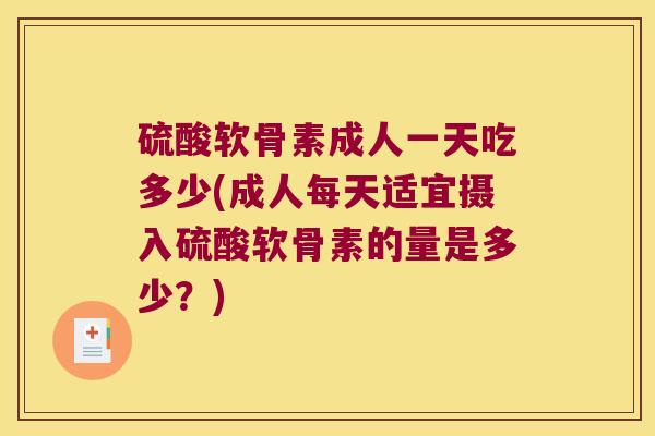 硫酸软骨素成人一天吃多少(成人每天适宜摄入硫酸软骨素的量是多少?)