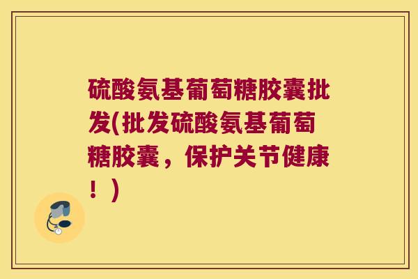 硫酸氨基葡萄糖胶囊批发(批发硫酸氨基葡萄糖胶囊,保护关节健康!)