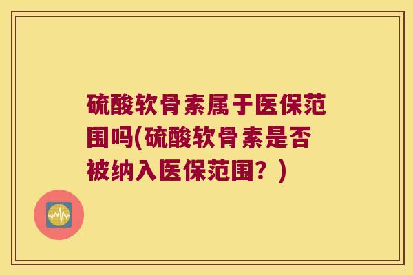 硫酸软骨素属于医保范围吗(硫酸软骨素是否被纳入医保范围?)