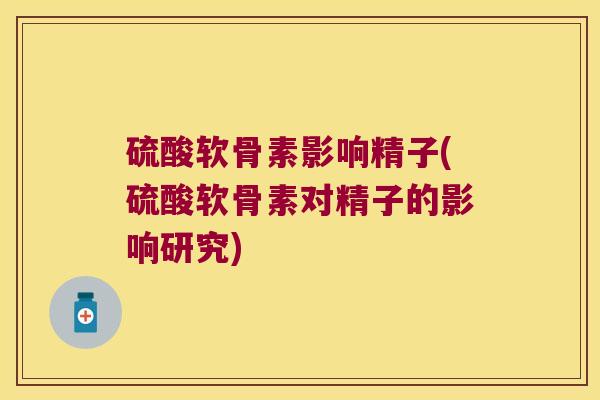 硫酸软骨素影响精子(硫酸软骨素对精子的影响研究)