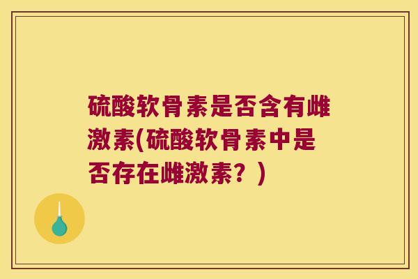 硫酸软骨素是否含有雌激素(硫酸软骨素中是否存在雌激素?)