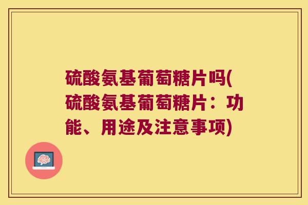 硫酸氨基葡萄糖片吗(硫酸氨基葡萄糖片:功能、用途及注意事项)