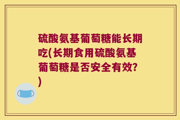 硫酸氨基葡萄糖能长期吃(长期食用硫酸氨基葡萄糖是否安全有效?) 硫酸氨基葡萄糖能长期吃(长期食用硫酸氨基葡萄糖是否安全有效?)