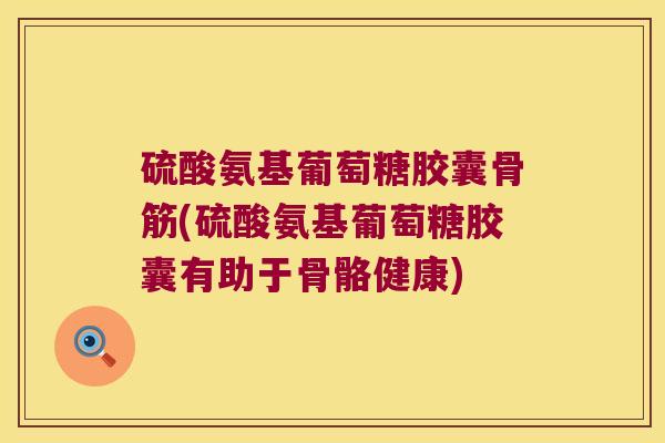 硫酸氨基葡萄糖胶囊骨筋(硫酸氨基葡萄糖胶囊有助于骨骼健康) 硫酸氨基葡萄糖胶囊骨筋(硫酸氨基葡萄糖胶囊有助于骨骼健康)
