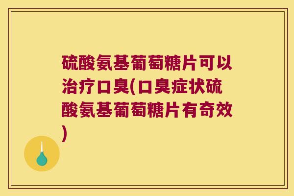 硫酸氨基葡萄糖片可以治疗口臭(口臭症状硫酸氨基葡萄糖片有奇效)