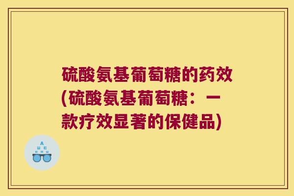 硫酸氨基葡萄糖的药效(硫酸氨基葡萄糖:一款疗效显著的保健品)