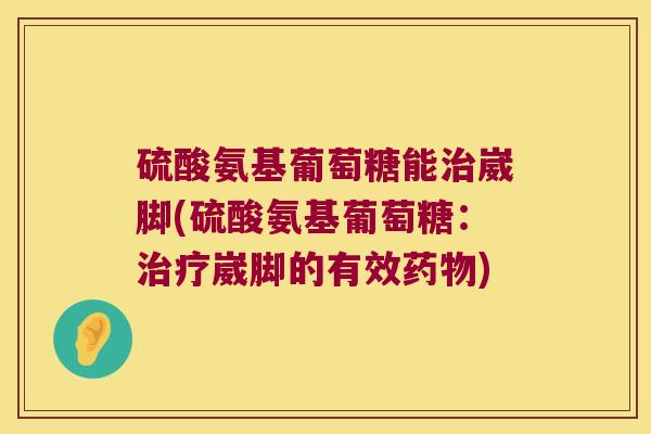 硫酸氨基葡萄糖能治崴脚(硫酸氨基葡萄糖:治疗崴脚的有效药物)