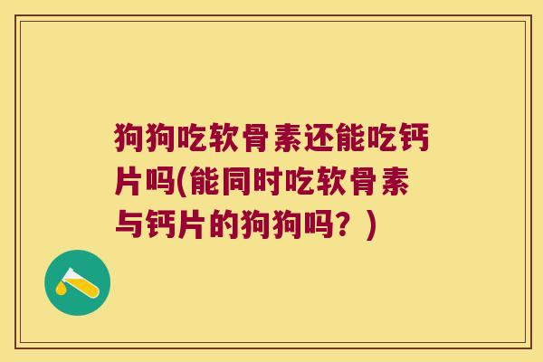 狗狗吃软骨素还能吃钙片吗(能同时吃软骨素与钙片的狗狗吗?)