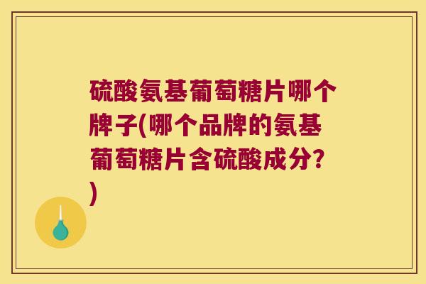 硫酸氨基葡萄糖片哪个牌子(哪个品牌的氨基葡萄糖片含硫酸成分?)