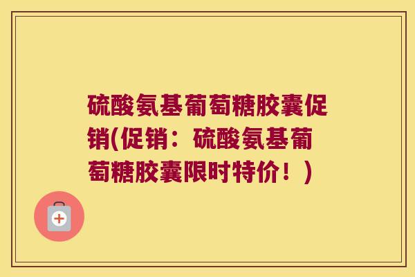硫酸氨基葡萄糖胶囊促销(促销:硫酸氨基葡萄糖胶囊限时特价!)