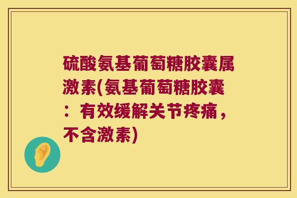 硫酸氨基葡萄糖胶囊属激素(氨基葡萄糖胶囊:有效缓解关节疼痛,不含激素)