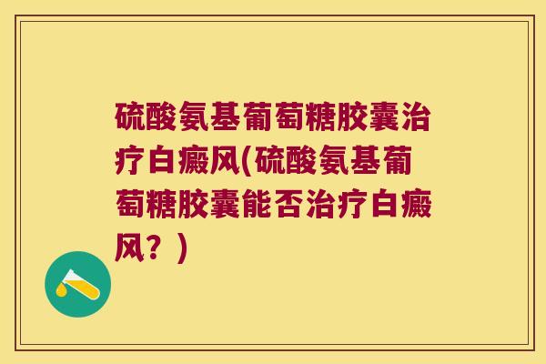 硫酸氨基葡萄糖胶囊治疗白癜风(硫酸氨基葡萄糖胶囊能否治疗白癜风?)
