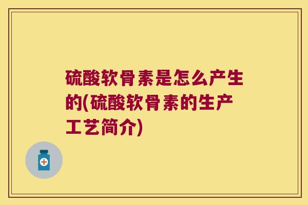 硫酸软骨素是怎么产生的(硫酸软骨素的生产工艺简介)
