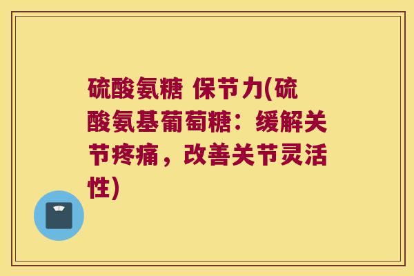 硫酸氨糖 保节力(硫酸氨基葡萄糖:缓解关节疼痛,改善关节灵活性)