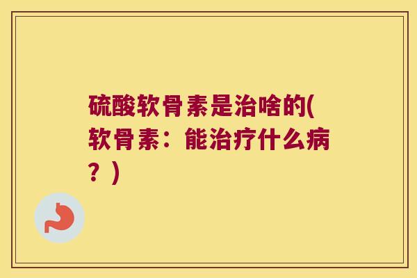 硫酸软骨素是治啥的(软骨素:能治疗什么病?)