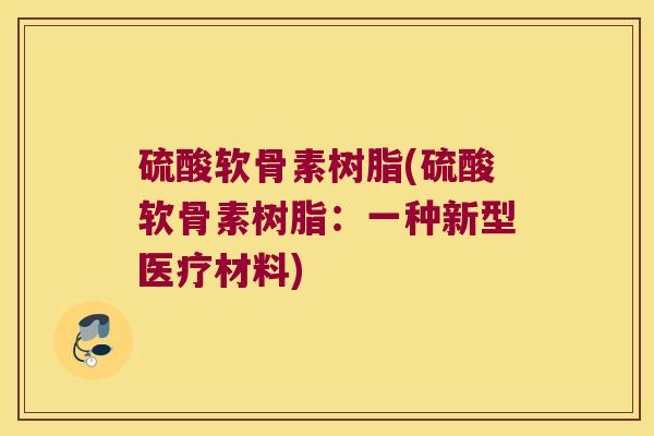 硫酸软骨素树脂(硫酸软骨素树脂:一种新型医疗材料)