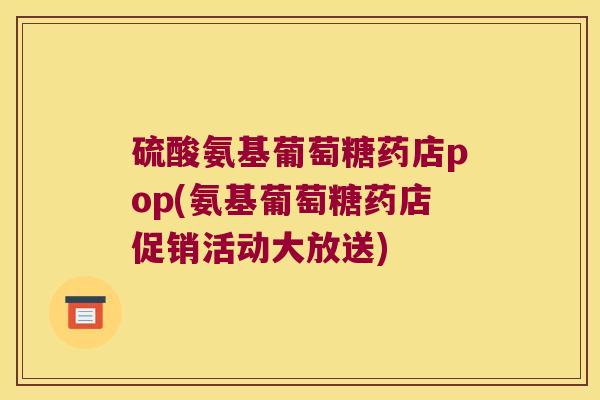 硫酸氨基葡萄糖药店pop(氨基葡萄糖药店促销活动大放送)